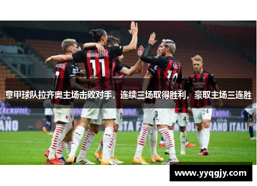 意甲球队拉齐奥主场击败对手，连续三场取得胜利，豪取主场三连胜